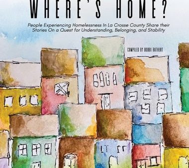 Where s Home?: People Experiencing Homelessness In La Crosse County Share their Stories On a Quest for Understanding, Belonging, and Supply